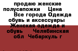 продаю женские полусапожки. › Цена ­ 1 700 - Все города Одежда, обувь и аксессуары » Женская одежда и обувь   . Челябинская обл.,Чебаркуль г.